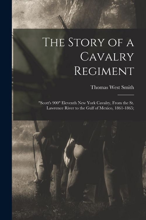 Produktbild: The Story of a Cavalry Regiment: "Scott's 900" Eleventh New York Cavalry, From the St. Lawrence River to the Gulf of Mexico, 1861-1865;