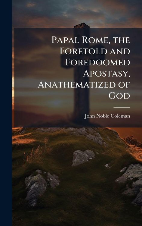 Produktbild: Papal Rome, the Foretold and Foredoomed Apostasy, Anathematized of God
