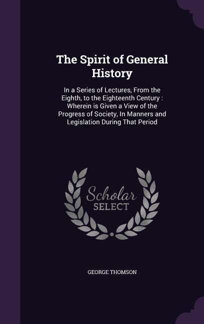 Produktbild: The Spirit of General History: In a Series of Lectures, From the Eighth, to the Eighteenth Century: Wherein is Given a View of the Progress of Societ