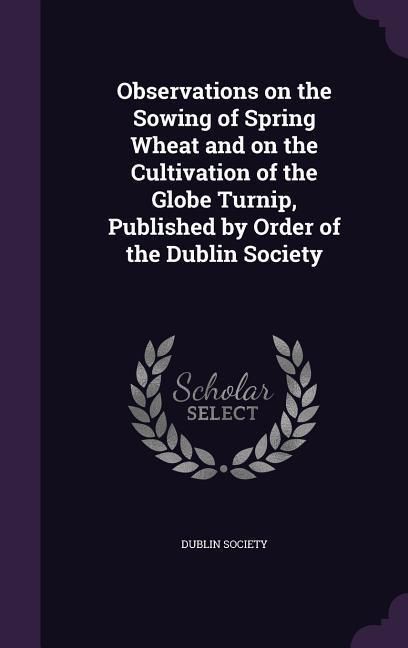 Produktbild: Observations on the Sowing of Spring Wheat and on the Cultivation of the Globe Turnip, Published by Order of the Dublin Society