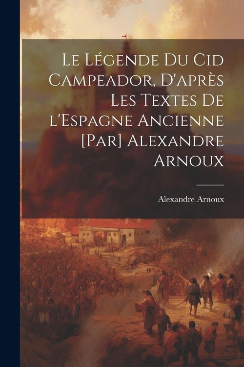 Produktbild: Le l&eacute;gende du Cid Campeador, d'apr&egrave;s les textes de l'Espagne ancienne [par] Alexandre Arnoux