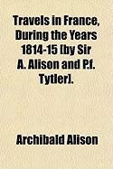 Produktbild: Travels in France, During the Years 1814-15 [By Sir A. Alison and P.F. Tytler].