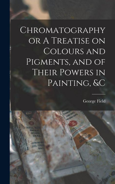 Produktbild: Chromatography or A Treatise on Colours and Pigments, and of Their Powers in Painting, &c