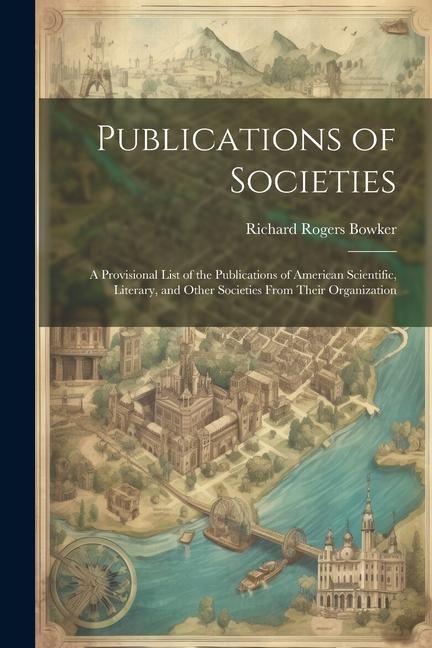 Produktbild: Publications of Societies; a Provisional List of the Publications of American Scientific, Literary, and Other Societies From Their Organization