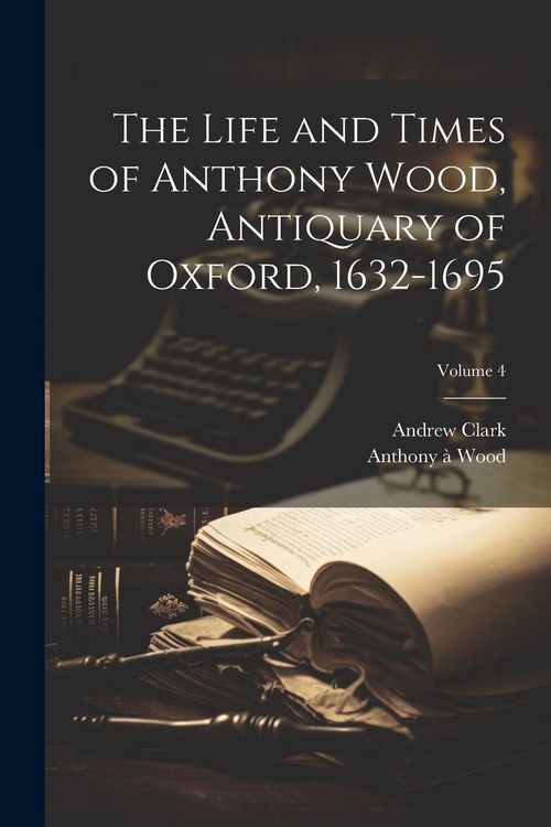 Produktbild: The Life and Times of Anthony Wood, Antiquary of Oxford, 1632-1695; Volume 4