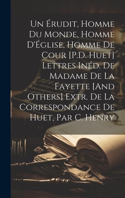 Produktbild: Un &Eacute;rudit, Homme Du Monde, Homme D'&Eacute;glise, Homme De Cour [P.D. Huet] Lettres In&eacute;d. De Madame De La Fayette [And Others] Extr. De La Correspondance De