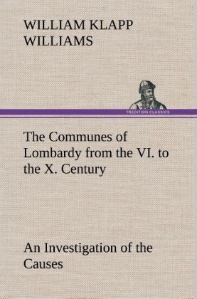 Produktbild: The Communes of Lombardy from the VI. to the X. Century An Investigation of the Causes Which Led to the Development Of Municipal Unity Among the Lombard Communes.
