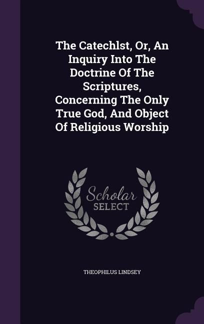 Produktbild: The Catechlst, Or, An Inquiry Into The Doctrine Of The Scriptures, Concerning The Only True God, And Object Of Religious Worship
