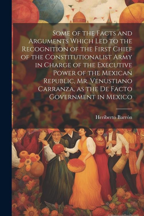 Produktbild: Some of the Facts and Arguments Which led to the Recognition of the First Chief of the Constitutionalist Army in Charge of the Executive Power of the