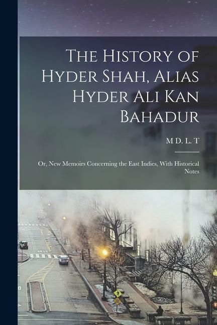Produktbild: The History of Hyder Shah, Alias Hyder Ali Kan Bahadur: Or, New Memoirs Concerning the East Indies, With Historical Notes