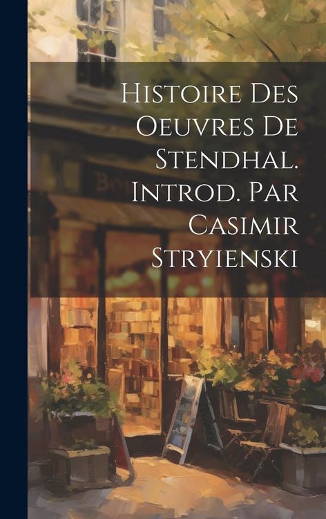 Produktbild: Histoire Des Oeuvres de Stendhal. Introd. Par Casimir Stryienski