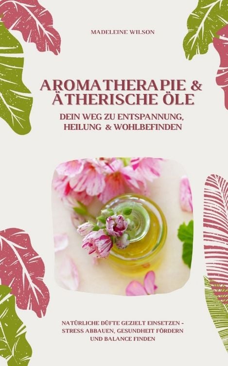 Produktbild: Aromatherapie und &Auml;therische &Ouml;le: Dein Weg zu Entspannung, Heilung und Wohlbefinden (Nat&uuml;rliche D&uuml;fte gezielt einsetzen &ndash; Stress abbauen, Gesundheit f&ouml;rdern und Balance finden)