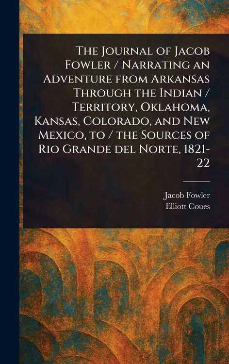 Produktbild: The Journal of Jacob Fowler / Narrating an Adventure From Arkansas Through the Indian / Territory, Oklahoma, Kansas, Colorado, and New Mexico, to / th