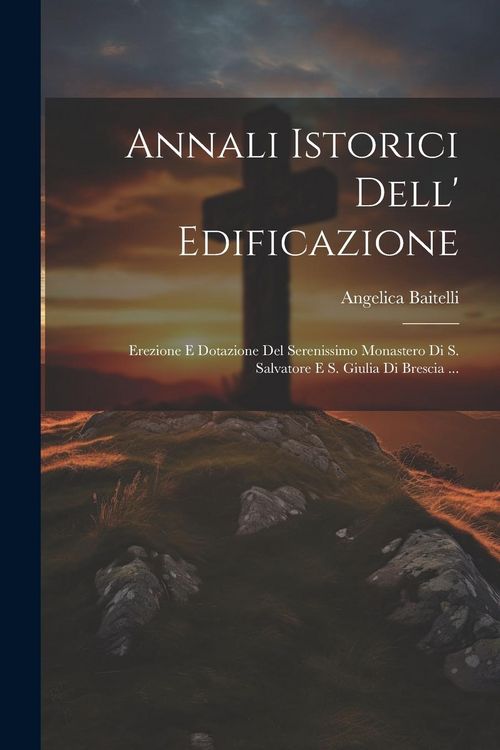 Produktbild: Annali Istorici Dell' Edificazione: Erezione E Dotazione Del Serenissimo Monastero Di S. Salvatore E S. Giulia Di Brescia ...
