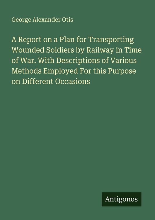 Produktbild: A Report on a Plan for Transporting Wounded Soldiers by Railway in Time of War. With Descriptions of Various Methods Employed For this Purpose on Different Occasions