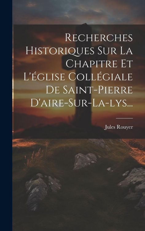 Produktbild: Recherches Historiques Sur La Chapitre Et L'&eacute;glise Coll&eacute;giale De Saint-pierre D'aire-sur-la-lys...