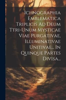 Produktbild: Ichnographia Emblematica Triplicis Ad Deum Ttri-unum Mysticae Viae Purgativae, Illuminativae Unitivae... In Quinque Partes Divisa...