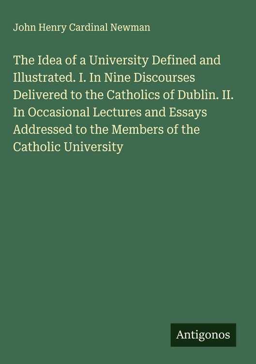 Produktbild: The Idea of a University Defined and Illustrated. I. In Nine Discourses Delivered to the Catholics of Dublin. II. In Occasional Lectures and Essays Ad