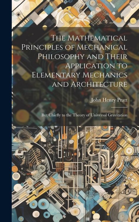 Produktbild: The Mathematical Principles of Mechanical Philosophy and Their Application to Elementary Mechanics and Architecture: But Chiefly to the Theory of Univ