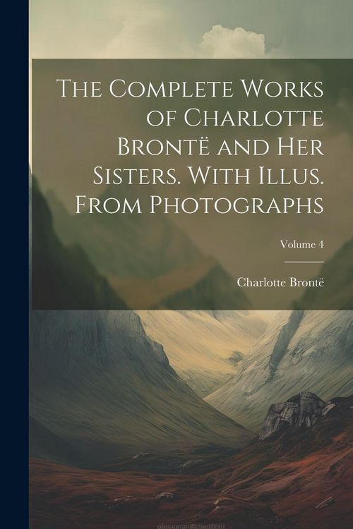 Produktbild: The Complete Works of Charlotte Bront&euml; and her Sisters. With Illus. From Photographs; Volume 4
