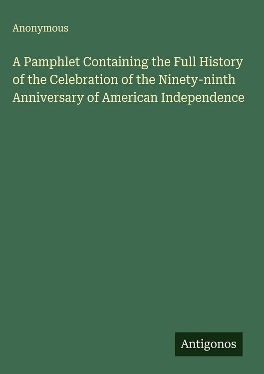 Produktbild: A Pamphlet Containing the Full History of the Celebration of the Ninety-ninth Anniversary of American Independence