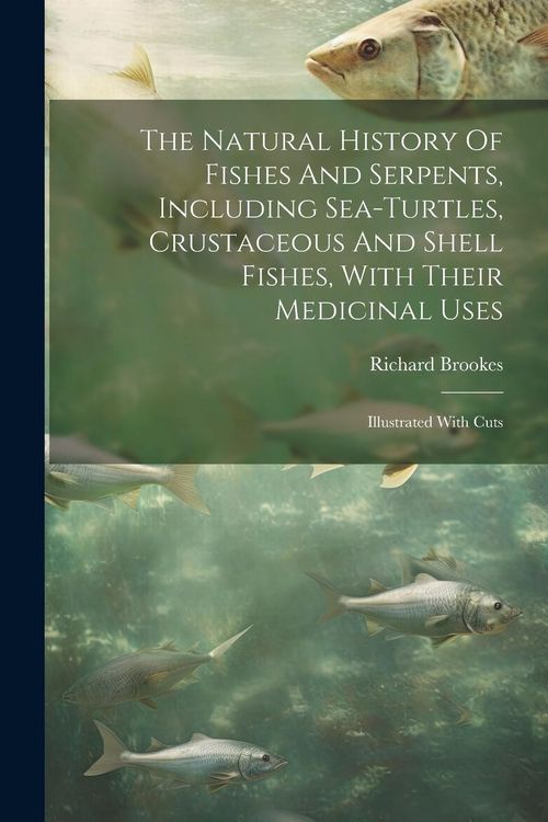 Produktbild: The Natural History Of Fishes And Serpents, Including Sea-turtles, Crustaceous And Shell Fishes, With Their Medicinal Uses: Illustrated With Cuts