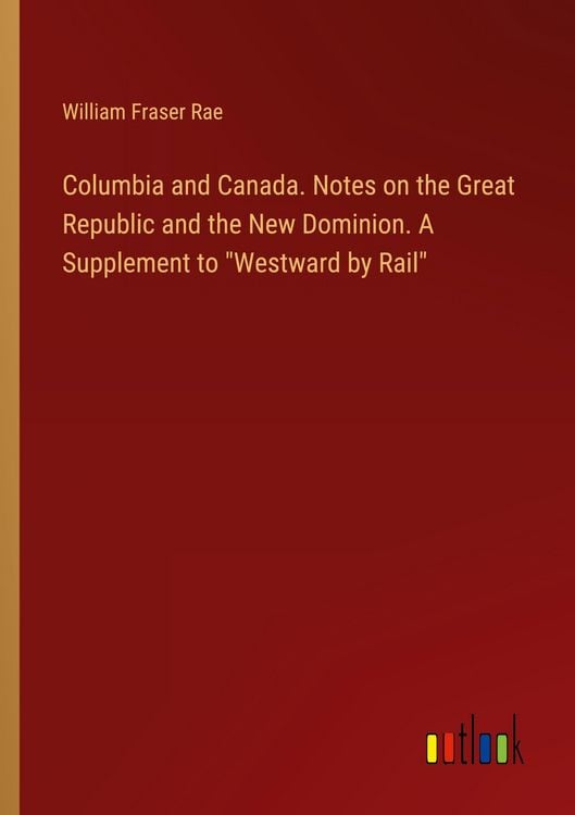 Produktbild: Columbia and Canada. Notes on the Great Republic and the New Dominion. A Supplement to "Westward by Rail"