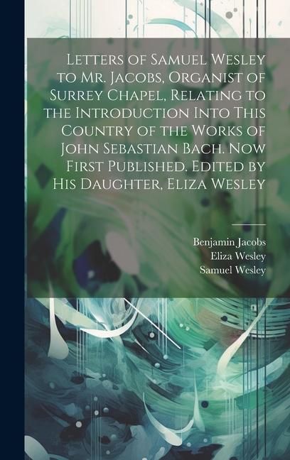 Produktbild: Letters of Samuel Wesley to Mr. Jacobs, Organist of Surrey Chapel, Relating to the Introduction Into This Country of the Works of John Sebastian Bach.