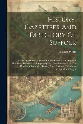 Produktbild: History, Gazetteer And Directory Of Suffolk: Comprising A General Survey Of The County, And Separate Historical, Statistical And Topographical Descrip