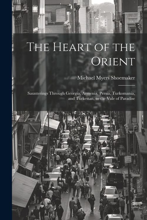 Produktbild: The Heart of the Orient: Saunterings Through Georgia, Armenia, Persia, Turkomania, and Turkestan, to the Vale of Paradise