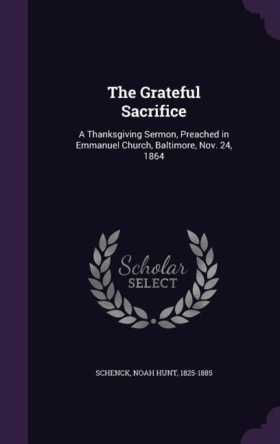 Produktbild: The Grateful Sacrifice: A Thanksgiving Sermon, Preached in Emmanuel Church, Baltimore, Nov. 24, 1864