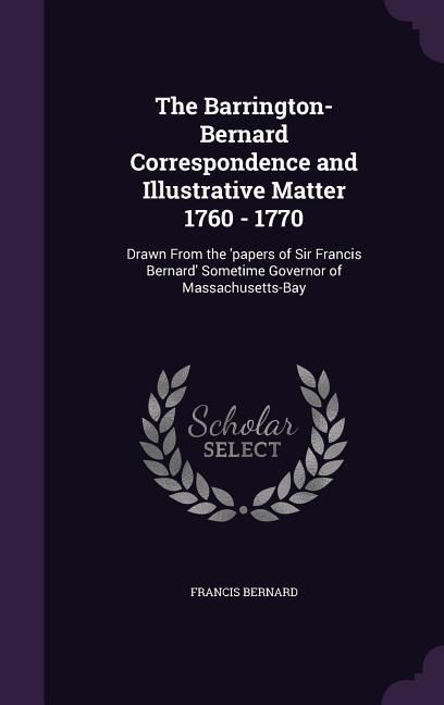 Produktbild: The Barrington-Bernard Correspondence and Illustrative Matter 1760 - 1770: Drawn From the 'papers of Sir Francis Bernard' Sometime Governor of Massach