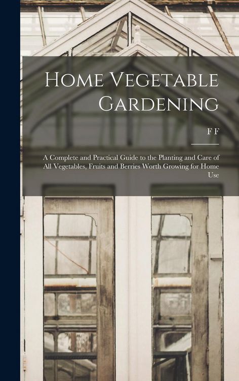 Produktbild: Home Vegetable Gardening; a Complete and Practical Guide to the Planting and Care of all Vegetables, Fruits and Berries Worth Growing for Home Use