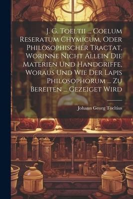 Produktbild: J. G. Toeltii ... Coelum Reseratum Chymicum, Oder Philosophischer Tractat, Worinne Nicht Allein Die Materien Und Handgriffe, Woraus Und Wie Der Lapis