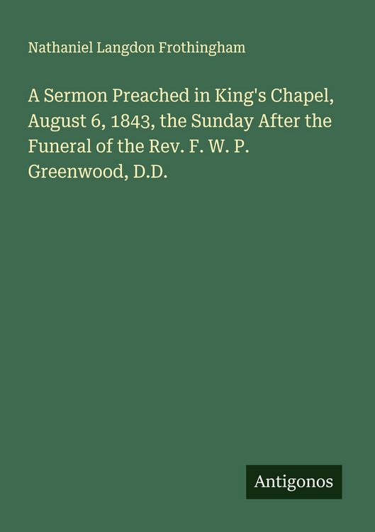Produktbild: A Sermon Preached in King's Chapel, August 6, 1843, the Sunday After the Funeral of the Rev. F. W. P. Greenwood, D.D.