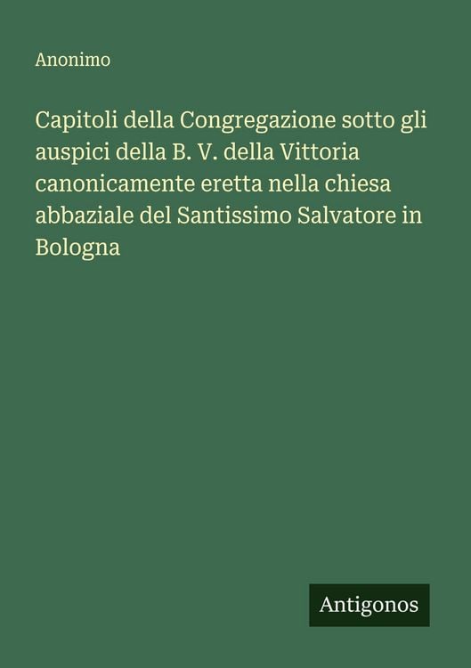 Produktbild: Capitoli della Congregazione sotto gli auspici della B. V. della Vittoria canonicamente eretta nella chiesa abbaziale del Santissimo Salvatore in Bolo