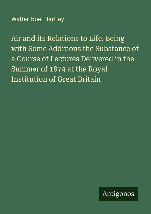 Produktbild: Air and its Relations to Life. Being with Some Additions the Substance of a Course of Lectures Delivered in the Summer of 1874 at the Royal Institutio