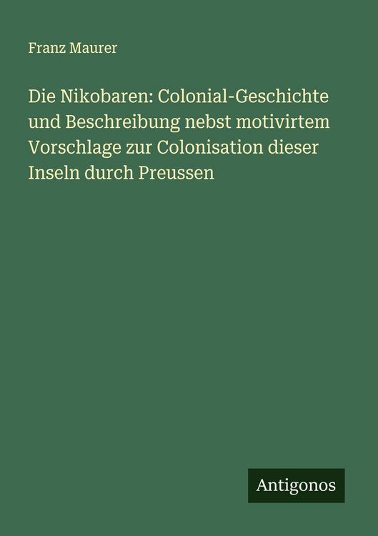 Produktbild: Die Nikobaren: Colonial-Geschichte und Beschreibung nebst motivirtem Vorschlage zur Colonisation dieser Inseln durch Preussen