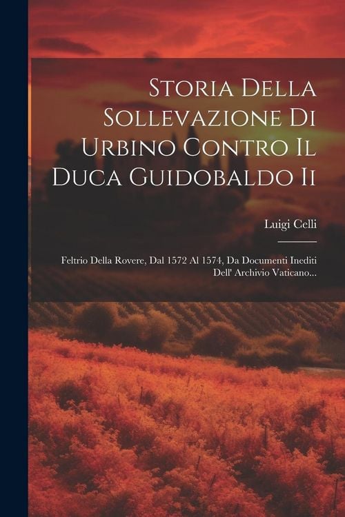 Produktbild: Storia Della Sollevazione Di Urbino Contro Il Duca Guidobaldo Ii: Feltrio Della Rovere, Dal 1572 Al 1574, Da Documenti Inediti Dell' Archivio Vaticano