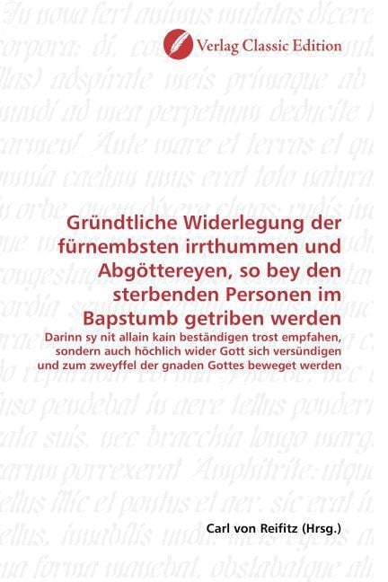 Produktbild: Gr&uuml;ndtliche Widerlegung der f&uuml;rnembsten irrthummen und Abg&ouml;ttereyen, so bey den sterbenden Personen im Bapstumb getriben werden