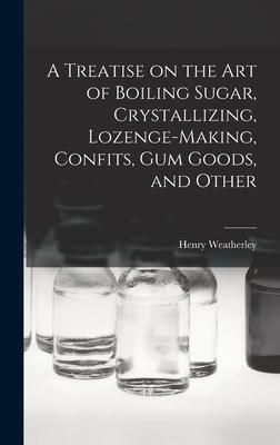 Produktbild: A Treatise on the art of Boiling Sugar, Crystallizing, Lozenge-making, Confits, gum Goods, and Other