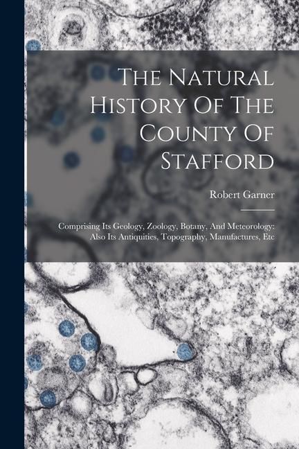Produktbild: The Natural History Of The County Of Stafford: Comprising Its Geology, Zoology, Botany, And Meteorology: Also Its Antiquities, Topography, Manufacture