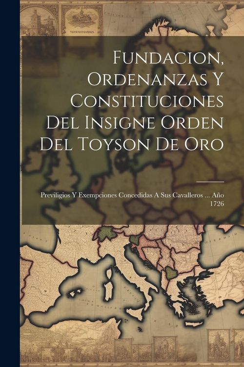 Produktbild: Fundacion, Ordenanzas Y Constituciones Del Insigne Orden Del Toyson De Oro: Previligios Y Exempciones Concedidas A Sus Cavalleros ... A&ntilde;o 1726