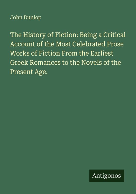 Produktbild: The History of Fiction: Being a Critical Account of the Most Celebrated Prose Works of Fiction From the Earliest Greek Romances to the Novels of the P