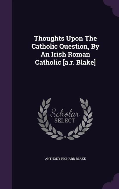 Produktbild: Thoughts Upon The Catholic Question, By An Irish Roman Catholic [a.r. Blake]