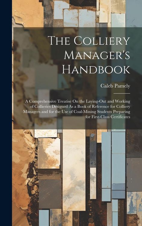Produktbild: The Colliery Manager's Handbook: A Comprehensive Treatise On the Laying-Out and Working of Collieries Designed As a Book of Reference for Colliery Man