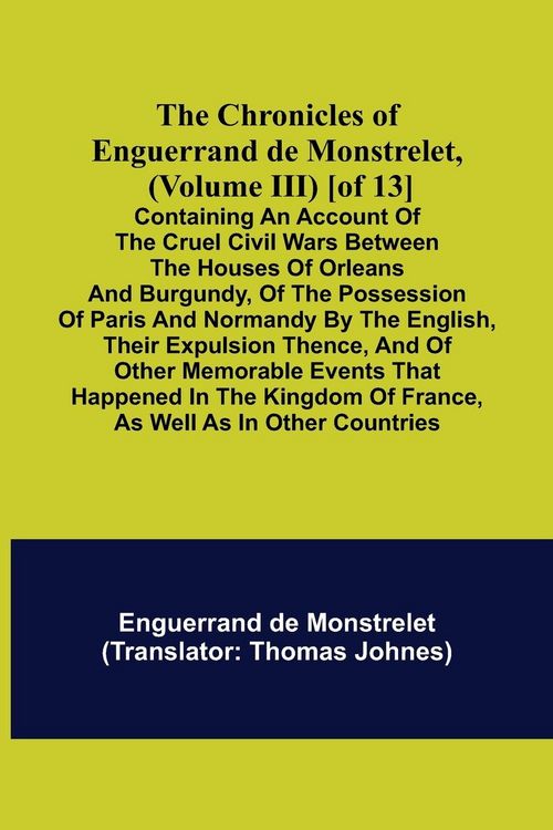 Produktbild: The Chronicles of Enguerrand de Monstrelet, (Volume III) [of 13]; Containing an account of the cruel civil wars between the houses of Orleans and Burg