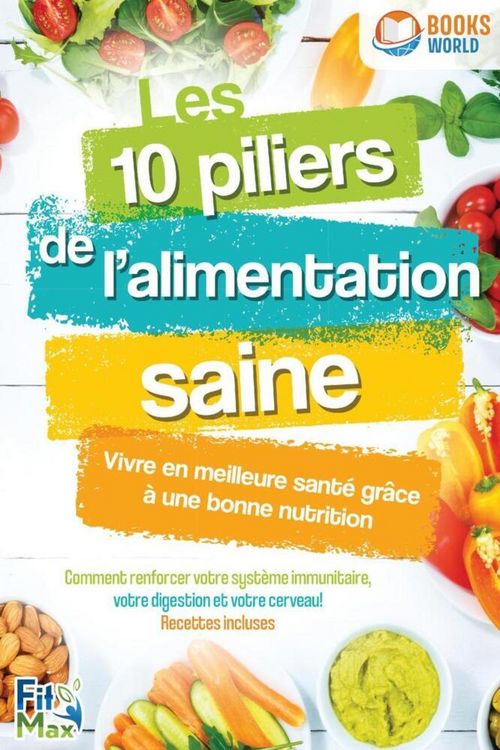 Produktbild: Les 10 piliers de l'alimentation saine - Vivre en meilleure sant&eacute; gr&acirc;ce &agrave; une bonne nutrition: Comment renforcer votre syst&egrave;me immunitaire, votre dige