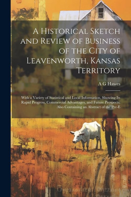 Produktbild: A Historical Sketch and Review of Business of the City of Leavenworth, Kansas Territory; With a Variety of Statistical and Local Information, Showing
