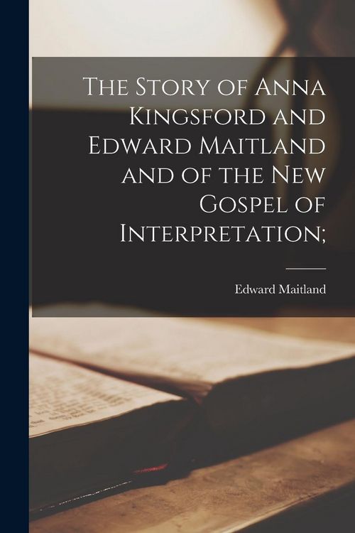 Produktbild: The Story of Anna Kingsford and Edward Maitland and of the New Gospel of Interpretation;